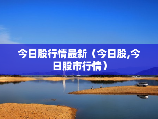 今日股行情最新（今日股,今日股市行情）