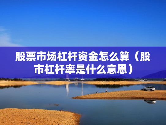股票市场杠杆资金怎么算（股市杠杆率是什么意思）