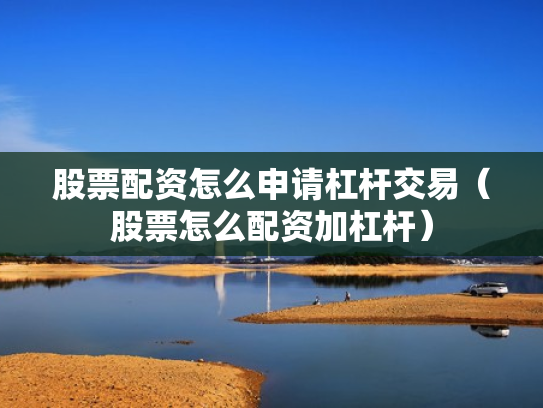 股票配资怎么申请杠杆交易（股票怎么配资加杠杆）
