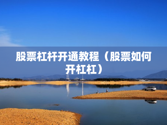 股票杠杆开通教程（股票如何开杠杠）