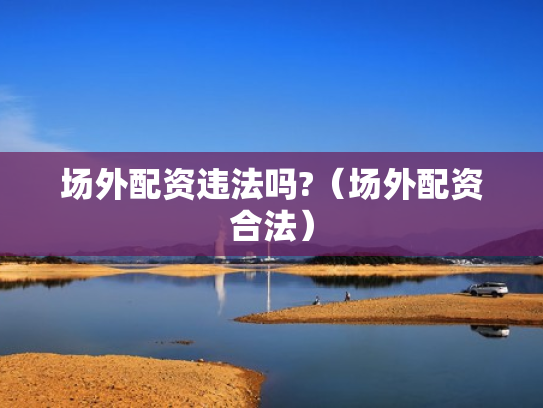 场外配资违法吗?（场外配资合法）