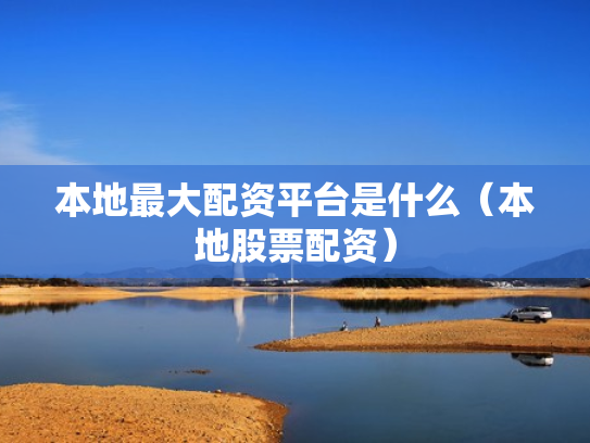 本地最大配资平台是什么（本地股票配资）