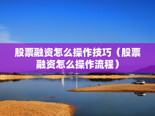 股票融资怎么操作技巧（股票融资怎么操作流程）