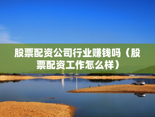 股票配资公司行业赚钱吗（股票配资工作怎么样）