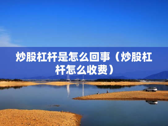 炒股杠杆是怎么回事（炒股杠杆怎么收费）