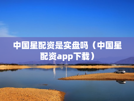 中国星配资是实盘吗（中国星配资app下载）