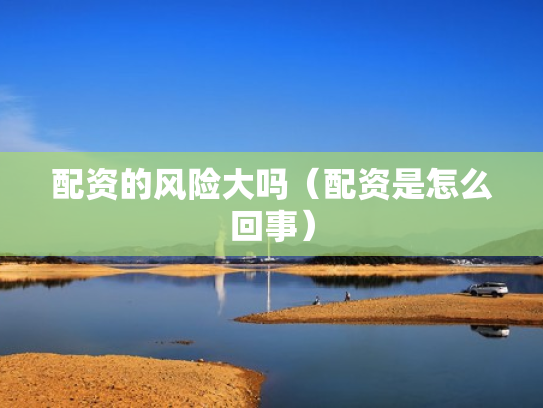 配资的风险大吗（配资是怎么回事）