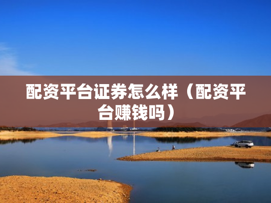 配资平台证券怎么样（配资平台赚钱吗）