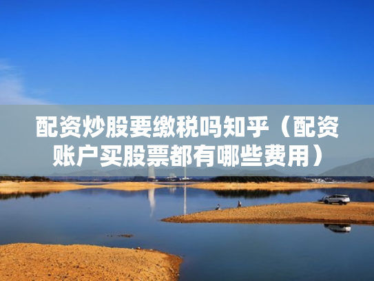 配资炒股要缴税吗知乎（配资账户买股票都有哪些费用）