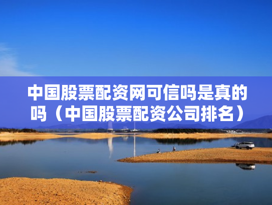中国股票配资网可信吗是真的吗（中国股票配资公司排名）