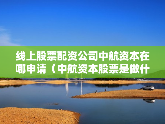 线上股票配资公司中航资本在哪申请（中航资本股票是做什么的）