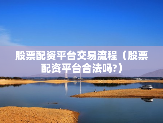 股票配资平台交易流程（股票配资平台合法吗?）