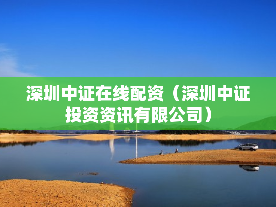 深圳中证在线配资（深圳中证投资资讯有限公司）
