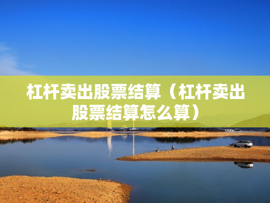杠杆卖出股票结算（杠杆卖出股票结算怎么算）