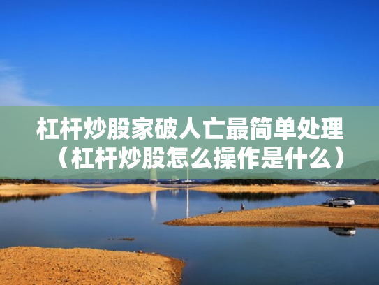 杠杆炒股家破人亡最简单处理（杠杆炒股怎么操作是什么）
