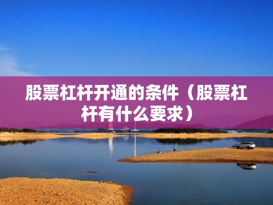 股票杠杆开通的条件（股票杠杆有什么要求）