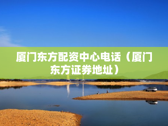 厦门东方配资中心电话（厦门东方证券地址）