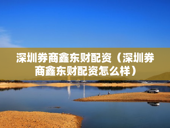 深圳券商鑫东财配资（深圳券商鑫东财配资怎么样）