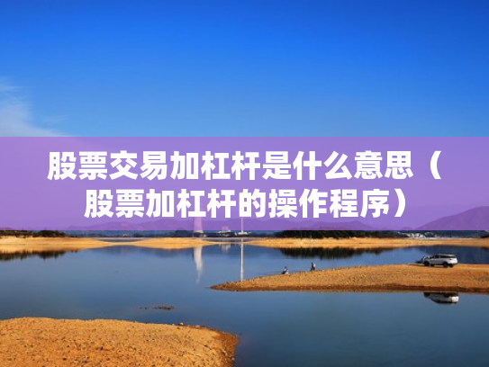 股票交易加杠杆是什么意思（股票加杠杆的操作程序）