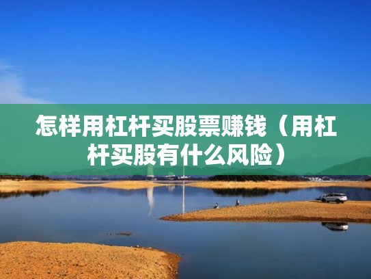 怎样用杠杆买股票赚钱（用杠杆买股有什么风险）