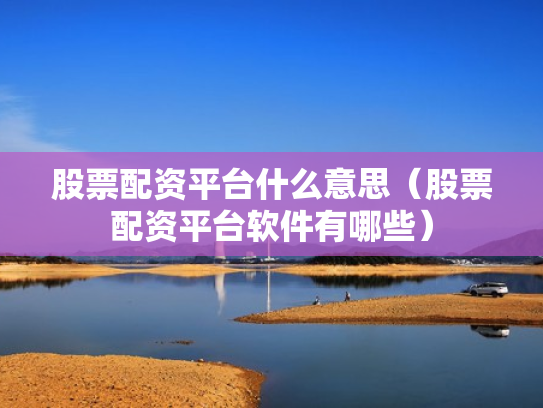 股票配资平台什么意思（股票配资平台软件有哪些）