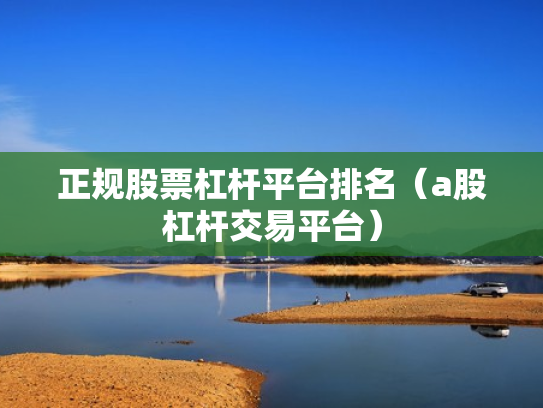 正规股票杠杆平台排名（a股杠杆交易平台）