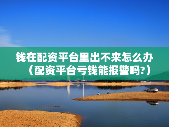 钱在配资平台里出不来怎么办（配资平台亏钱能报警吗?）