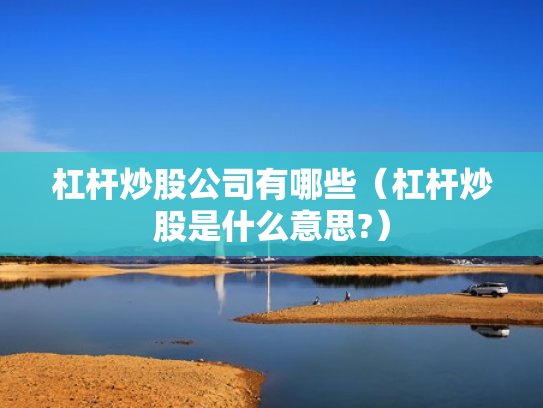 杠杆炒股公司有哪些（杠杆炒股是什么意思?）