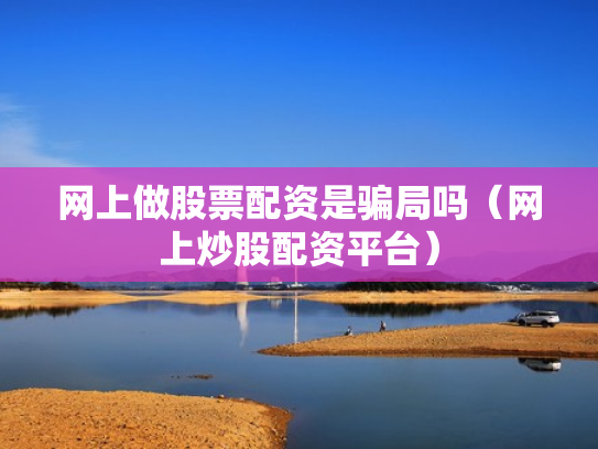 网上做股票配资是骗局吗（网上炒股配资平台）