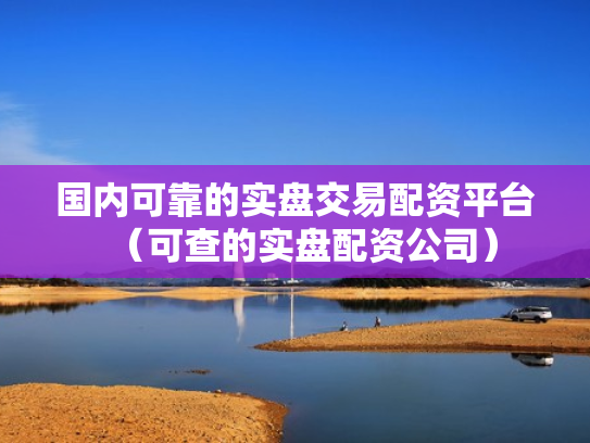 国内可靠的实盘交易配资平台（可查的实盘配资公司）