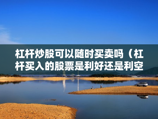 杠杆炒股可以随时买卖吗（杠杆买入的股票是利好还是利空）