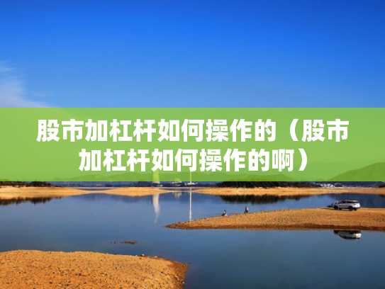 股市加杠杆如何操作的（股市加杠杆如何操作的啊）
