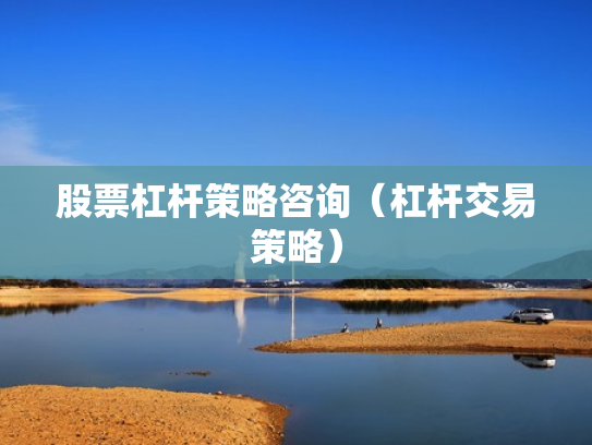 股票杠杆策略咨询（杠杆交易策略）