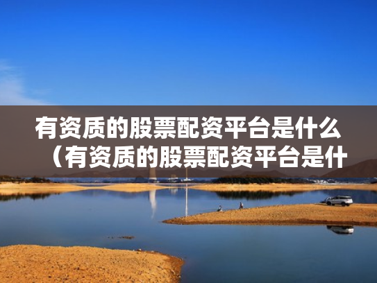 有资质的股票配资平台是什么（有资质的股票配资平台是什么意思）