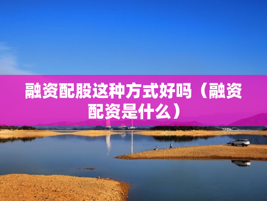 融资配股这种方式好吗（融资配资是什么）