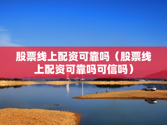 股票线上配资可靠吗（股票线上配资可靠吗可信吗）