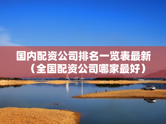 国内配资公司排名一览表最新（全国配资公司哪家最好）