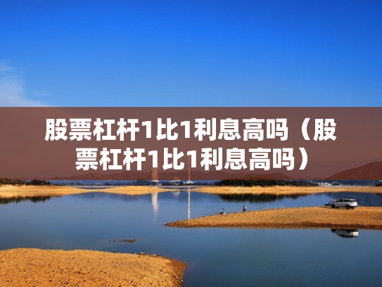 股票杠杆1比1利息高吗（股票杠杆1比1利息高吗）