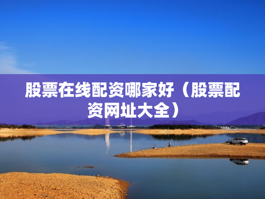 股票在线配资哪家好（股票配资网址大全）