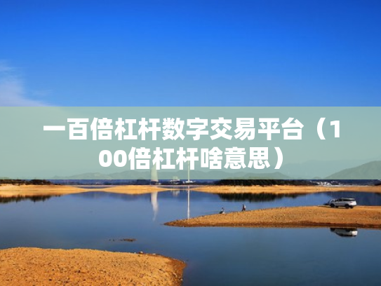 一百倍杠杆数字交易平台（100倍杠杆啥意思）