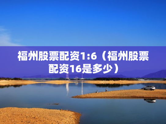 福州股票配资1:6（福州股票配资16是多少）