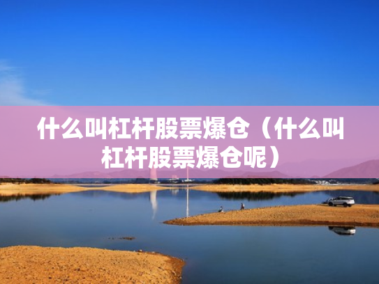什么叫杠杆股票爆仓（什么叫杠杆股票爆仓呢）