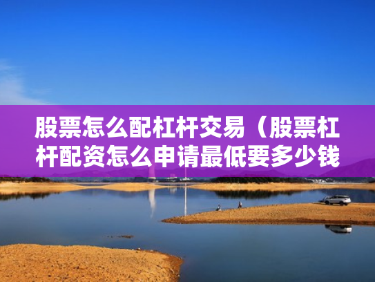 股票怎么配杠杆交易（股票杠杆配资怎么申请最低要多少钱）