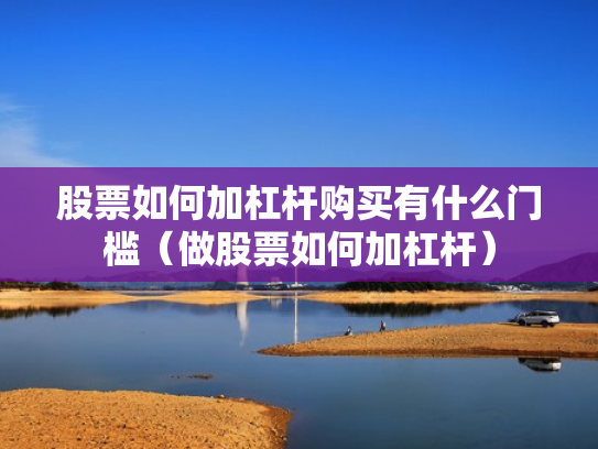 股票如何加杠杆购买有什么门槛（做股票如何加杠杆）