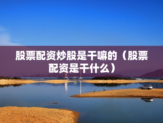 股票配资炒股是干嘛的（股票配资是干什么）