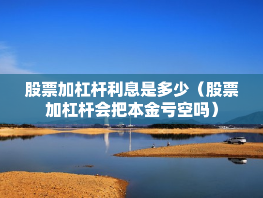 股票加杠杆利息是多少（股票加杠杆会把本金亏空吗）