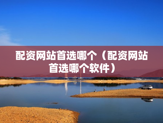 配资网站首选哪个（配资网站首选哪个软件）