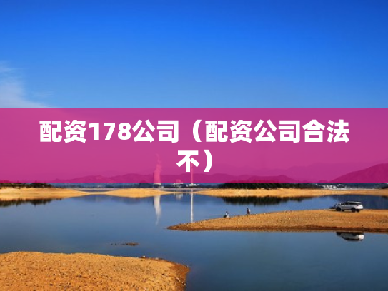 配资178公司（配资公司合法不）