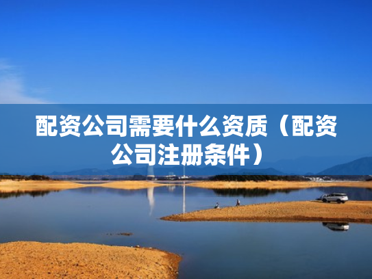 配资公司需要什么资质（配资公司注册条件）
