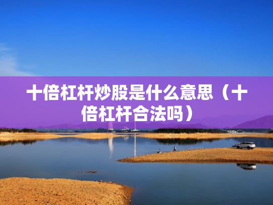 十倍杠杆炒股是什么意思（十倍杠杆合法吗）